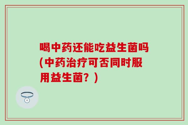 喝中药还能吃益生菌吗(中药治疗可否同时服用益生菌？)