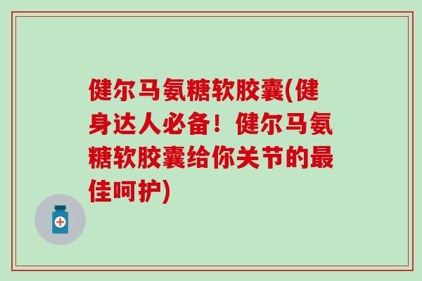 健尔马氨糖软胶囊(健身达人必备！健尔马氨糖软胶囊给你关节的最佳呵护)