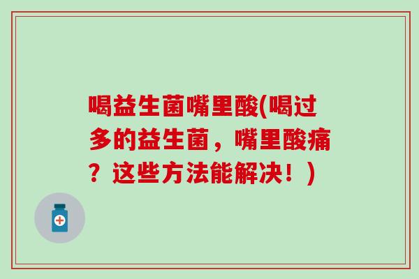 喝益生菌嘴里酸(喝过多的益生菌，嘴里酸痛？这些方法能解决！)