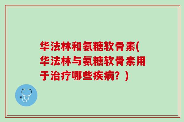 华法林和氨糖软骨素(华法林与氨糖软骨素用于治疗哪些疾病？)
