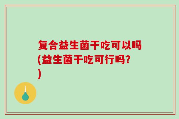 复合益生菌干吃可以吗(益生菌干吃可行吗？)