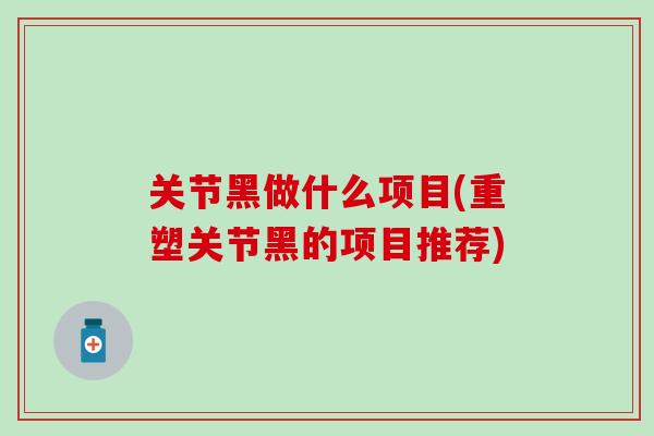关节黑做什么项目(重塑关节黑的项目推荐)