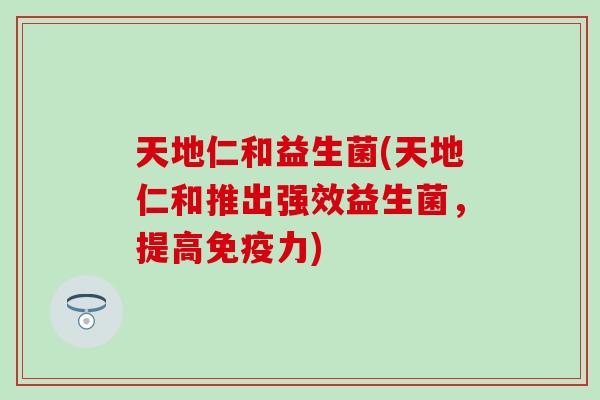 天地仁和益生菌(天地仁和推出强效益生菌，提高免疫力)