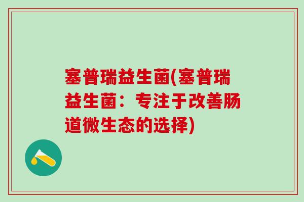 塞普瑞益生菌(塞普瑞益生菌：专注于改善肠道微生态的选择)