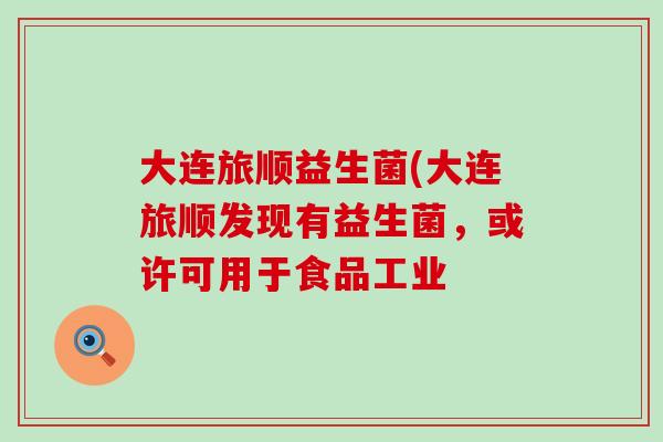 大连旅顺益生菌(大连旅顺发现有益生菌，或许可用于食品工业