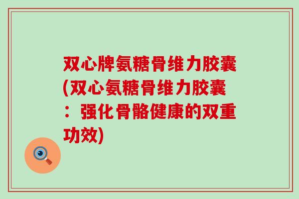 双心牌氨糖骨维力胶囊(双心氨糖骨维力胶囊：强化骨骼健康的双重功效)