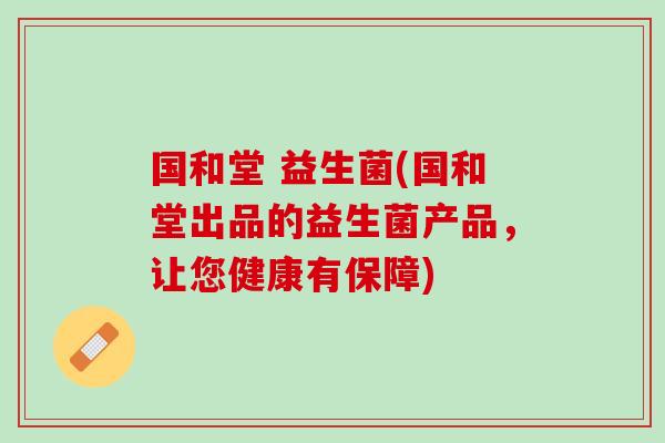 国和堂 益生菌(国和堂出品的益生菌产品，让您健康有保障)