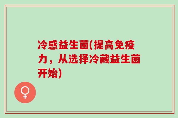 冷感益生菌(提高免疫力，从选择冷藏益生菌开始)