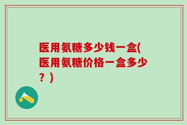 医用氨糖多少钱一盒(医用氨糖价格一盒多少？)
