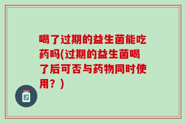 喝了过期的益生菌能吃药吗(过期的益生菌喝了后可否与药物同时使用？)