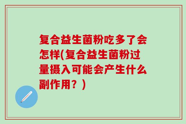 复合益生菌粉吃多了会怎样(复合益生菌粉过量摄入可能会产生什么副作用？)