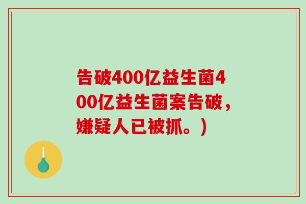 告破400亿益生菌400亿益生菌案告破，嫌疑人已被抓。)