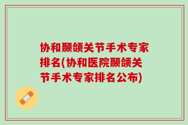 协和颞颌关节手术专家排名(协和医院颞颌关节手术专家排名公布)