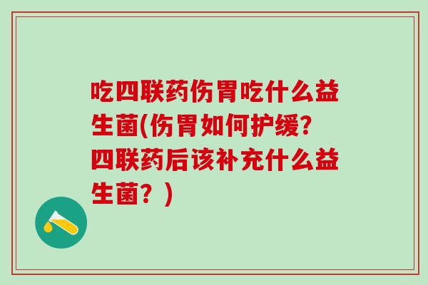 吃四联药伤胃吃什么益生菌(伤胃如何护缓？四联药后该补充什么益生菌？)