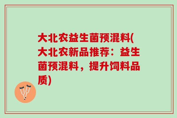 大北农益生菌预混料(大北农新品推荐：益生菌预混料，提升饲料品质)