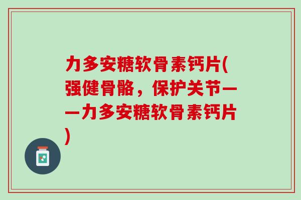 力多安糖软骨素钙片(强健骨骼，保护关节——力多安糖软骨素钙片)