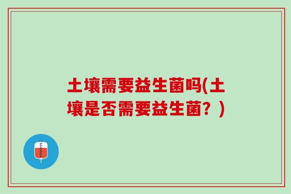 土壤需要益生菌吗(土壤是否需要益生菌？)