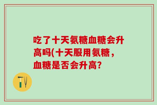 吃了十天氨糖血糖会升高吗(十天服用氨糖，血糖是否会升高？