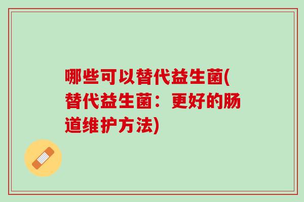 哪些可以替代益生菌(替代益生菌：更好的肠道维护方法)