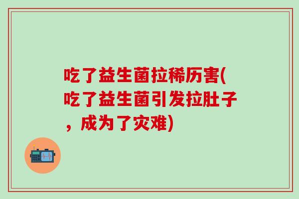 吃了益生菌拉稀历害(吃了益生菌引发拉肚子，成为了灾难)
