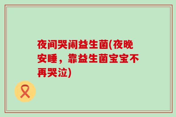 夜间哭闹益生菌(夜晚安睡，靠益生菌宝宝不再哭泣)