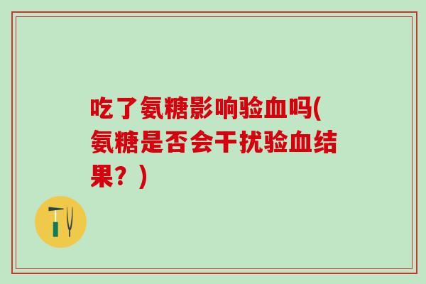 吃了氨糖影响验血吗(氨糖是否会干扰验血结果？)