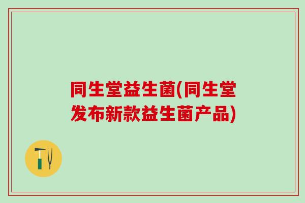 同生堂益生菌(同生堂发布新款益生菌产品)