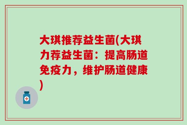大琪推荐益生菌(大琪力荐益生菌:提高肠道力,维护肠道健康) 大琪推荐益生菌(大琪力荐益生菌:提高肠道力,维护肠道健康)