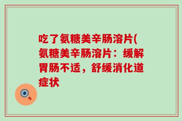 吃了氨糖美辛肠溶片(氨糖美辛肠溶片：缓解胃肠不适，舒缓消化道症状