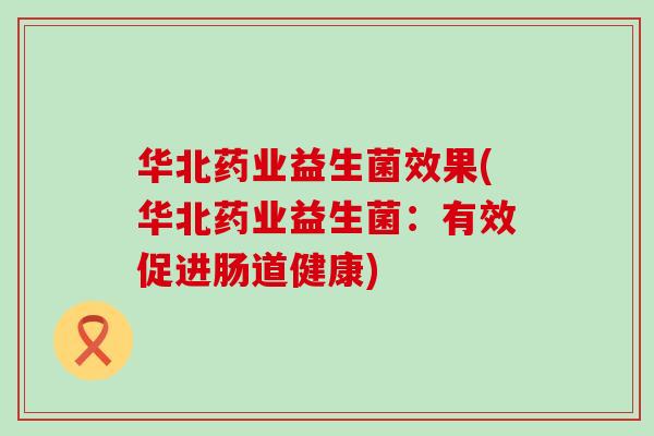 华北药业益生菌效果(华北药业益生菌：有效促进肠道健康)