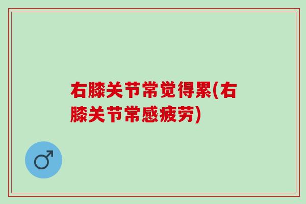 右膝关节常觉得累(右膝关节常感疲劳)