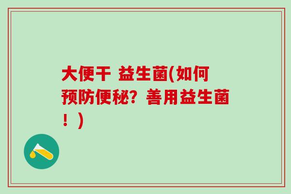 大便干 益生菌(如何预防便秘？善用益生菌！)