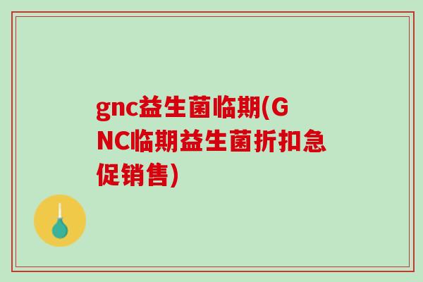 gnc益生菌临期(GNC临期益生菌折扣急促销售)