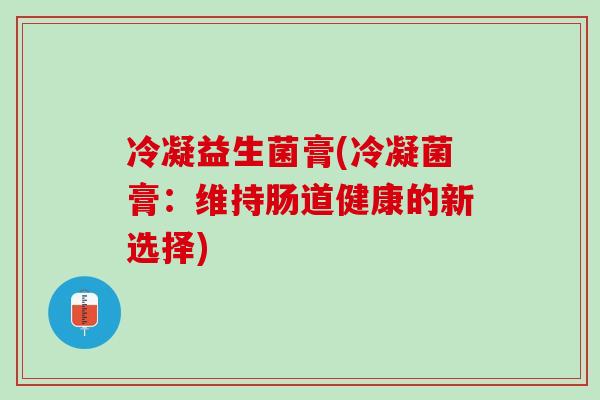 冷凝益生菌膏(冷凝菌膏：维持肠道健康的新选择)