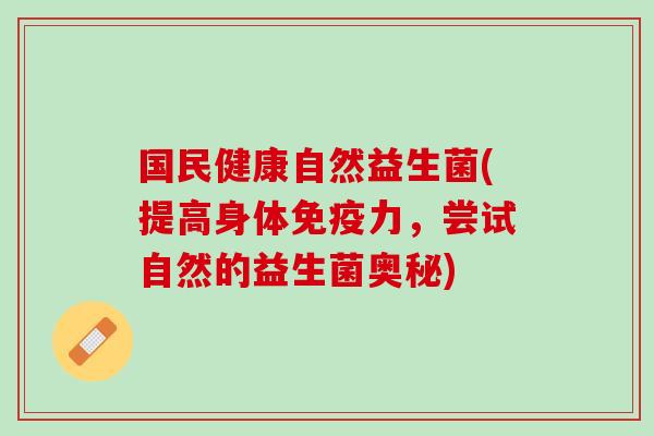 国民健康自然益生菌(提高身体免疫力，尝试自然的益生菌奥秘)