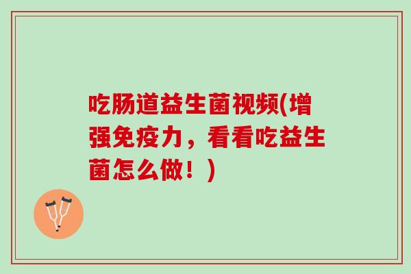 吃肠道益生菌视频(增强免疫力，看看吃益生菌怎么做！)