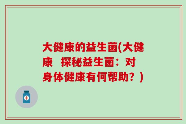大健康的益生菌(大健康  探秘益生菌：对身体健康有何帮助？)