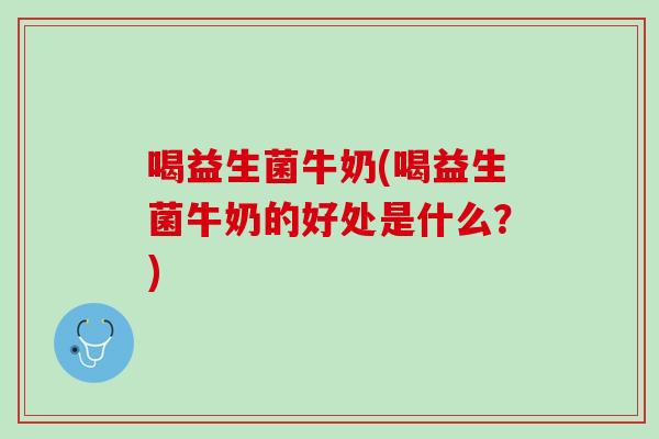 喝益生菌牛奶(喝益生菌牛奶的好处是什么？)