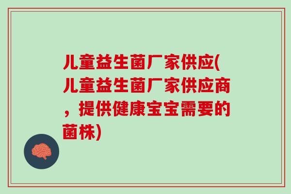 儿童益生菌厂家供应(儿童益生菌厂家供应商，提供健康宝宝需要的菌株)