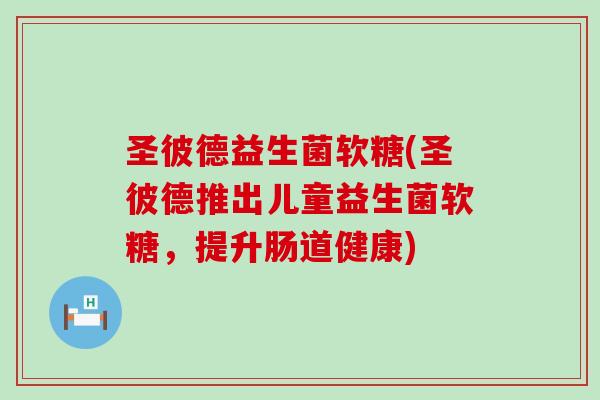 圣彼德益生菌软糖(圣彼德推出儿童益生菌软糖，提升肠道健康)