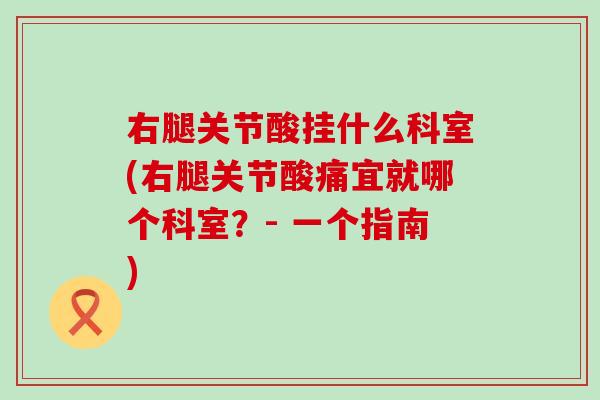 右腿关节酸挂什么科室(右腿关节酸痛宜就哪个科室？- 一个指南)