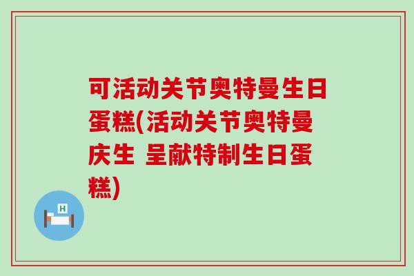 可活动关节奥特曼生日蛋糕(活动关节奥特曼庆生 呈献特制生日蛋糕)