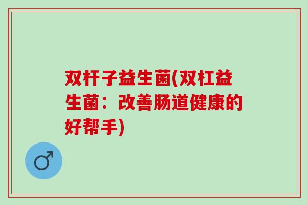 双杆子益生菌(双杠益生菌：改善肠道健康的好帮手)