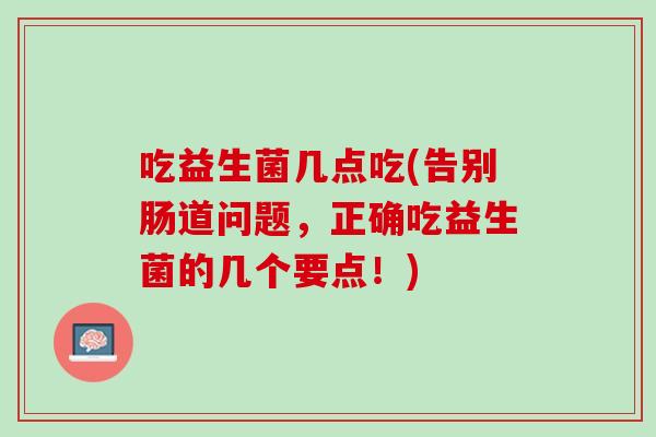 吃益生菌几点吃(告别肠道问题，正确吃益生菌的几个要点！)