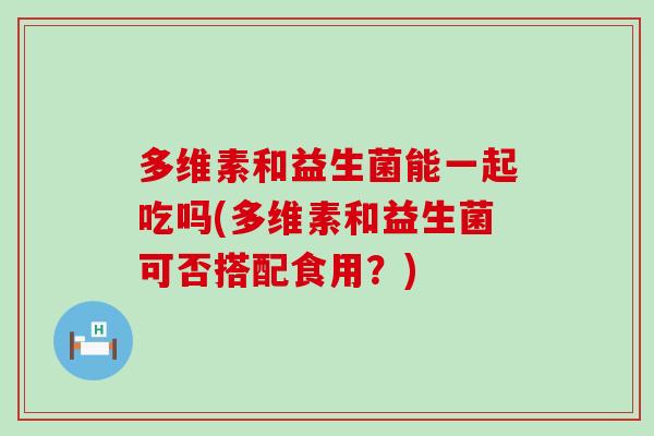 多维素和益生菌能一起吃吗(多维素和益生菌可否搭配食用？)