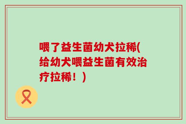 喂了益生菌幼犬拉稀(给幼犬喂益生菌有效治疗拉稀！)