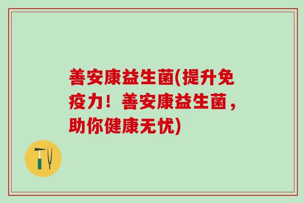 善安康益生菌(提升免疫力！善安康益生菌，助你健康无忧)