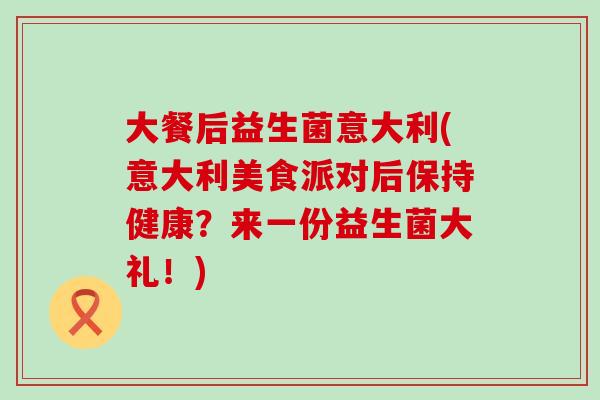 大餐后益生菌意大利(意大利美食派对后保持健康？来一份益生菌大礼！)