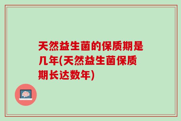 天然益生菌的保质期是几年(天然益生菌保质期长达数年)