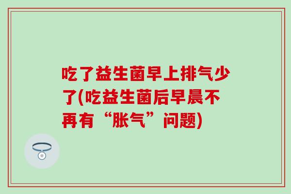吃了益生菌早上排气少了(吃益生菌后早晨不再有“胀气”问题)
